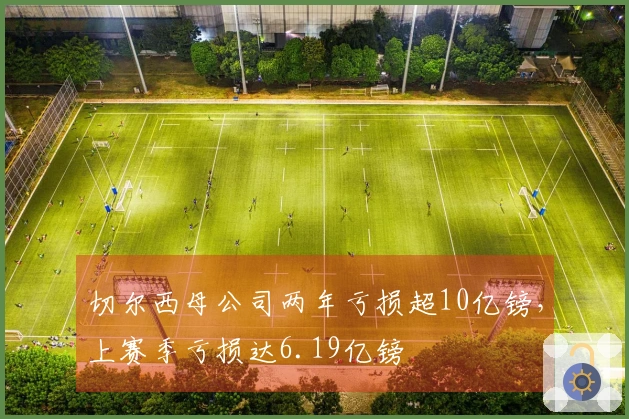 切尔西母公司两年亏损超10亿镑，上赛季亏损达6.19亿镑