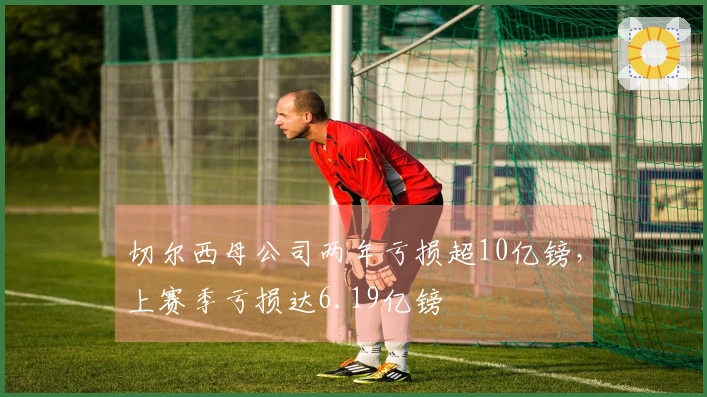 切尔西母公司两年亏损超10亿镑，上赛季亏损达6.19亿镑