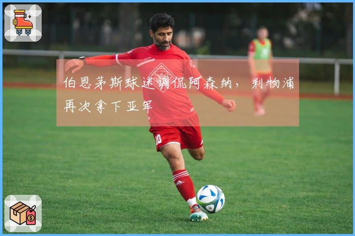 伯恩茅斯球迷调侃阿森纳，利物浦再次拿下亚军