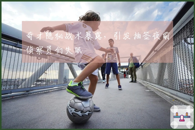 奇才隐秘战术暴露，引发抽签夜前侦察员们失眠